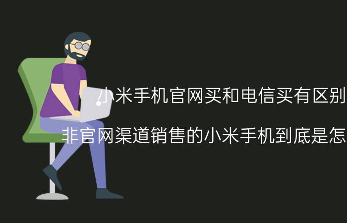 小米手机官网买和电信买有区别吗 非官网渠道销售的小米手机到底是怎么回事？